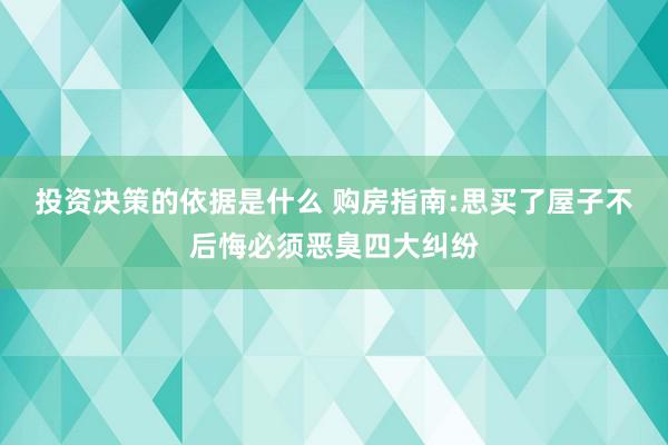 投资决策的依据是什么 购房指南:思买了屋子不后悔必须恶臭四大纠纷