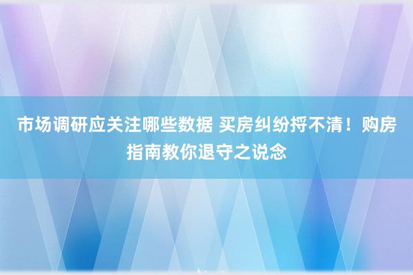 市场调研应关注哪些数据 买房纠纷捋不清！购房指南教你退守之说念