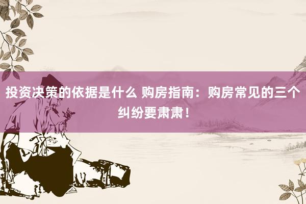 投资决策的依据是什么 购房指南：购房常见的三个纠纷要肃肃！