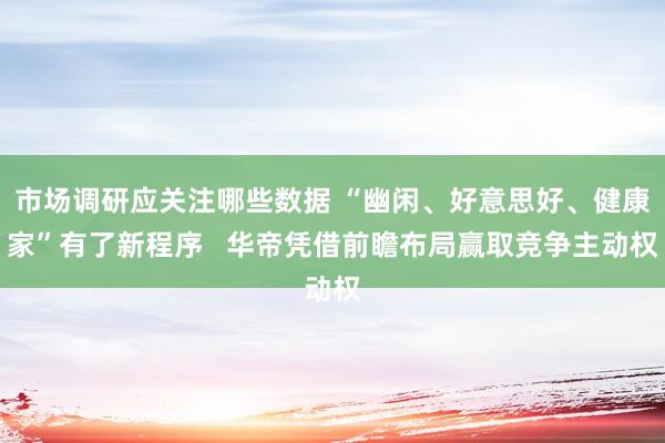 市场调研应关注哪些数据 “幽闲、好意思好、健康家”有了新程序   华帝凭借前瞻布局赢取竞争主动权