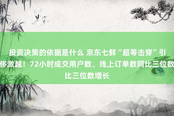 投资决策的依据是什么 京东七鲜“超等击穿”引爆豪侈激越！72小时成交用户数、线上订单数同比三位数增长