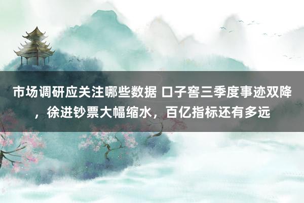 市场调研应关注哪些数据 口子窖三季度事迹双降，徐进钞票大幅缩水，百亿指标还有多远