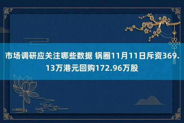 市场调研应关注哪些数据 锅圈11月11日斥资369.13万港元回购172.96万股