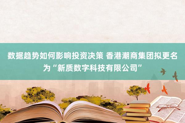 数据趋势如何影响投资决策 香港潮商集团拟更名为“新质数字科技有限公司”