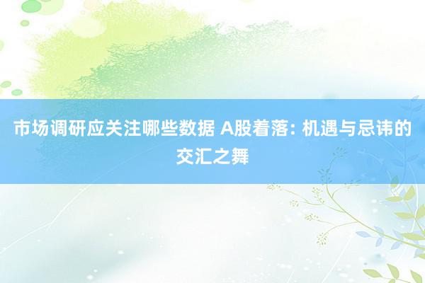 市场调研应关注哪些数据 A股着落: 机遇与忌讳的交汇之舞