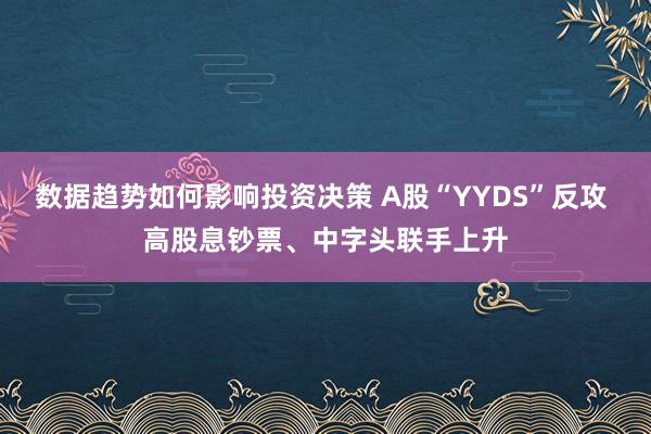 数据趋势如何影响投资决策 A股“YYDS”反攻 高股息钞票、中字头联手上升