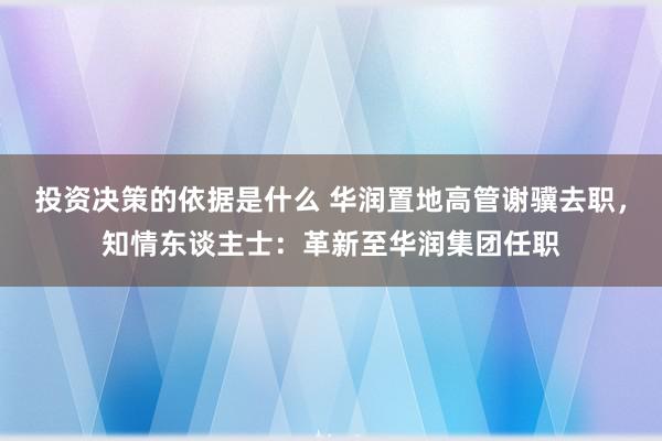 投资决策的依据是什么 华润置地高管谢骥去职，知情东谈主士：革新至华润集团任职