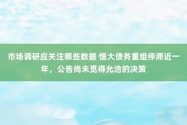 市场调研应关注哪些数据 恒大债务重组停滞近一年，公告尚未觅得允洽的决策