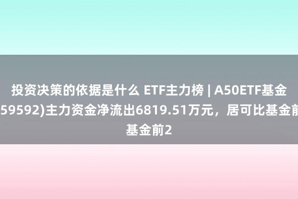 投资决策的依据是什么 ETF主力榜 | A50ETF基金(159592)主力资金净流出6819.51万元，居可比基金前2