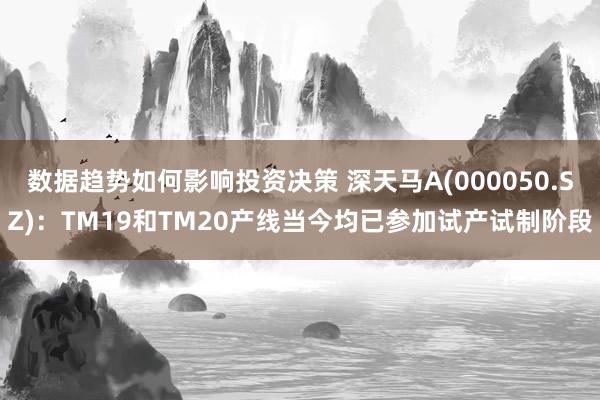 数据趋势如何影响投资决策 深天马A(000050.SZ)：TM19和TM20产线当今均已参加试产试制阶段