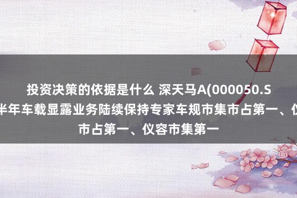 投资决策的依据是什么 深天马A(000050.SZ)：本年上半年车载显露业务陆续保持专家车规市集市占第一、仪容市集第一