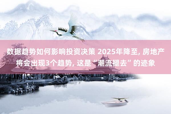 数据趋势如何影响投资决策 2025年降至, 房地产将会出现3个趋势, 这是“潮流褪去”的迹象