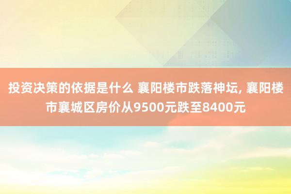 投资决策的依据是什么 襄阳楼市跌落神坛, 襄阳楼市襄城区房价从9500元跌至8400元