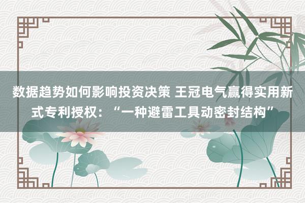 数据趋势如何影响投资决策 王冠电气赢得实用新式专利授权：“一种避雷工具动密封结构”