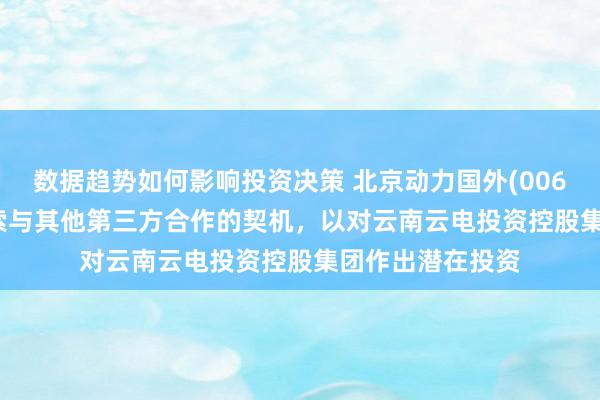 数据趋势如何影响投资决策 北京动力国外(00686.HK)：正探索与其他第三方合作的契机，以对云南云电投资控股集团作出潜在投资