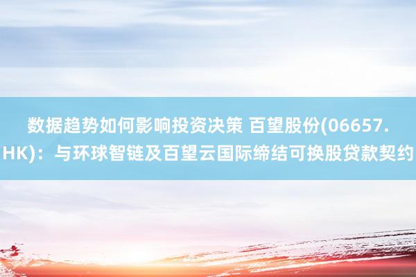 数据趋势如何影响投资决策 百望股份(06657.HK)：与环球智链及百望云国际缔结可换股贷款契约