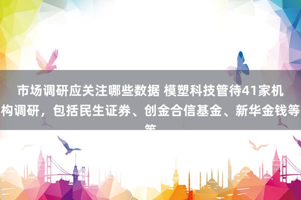 市场调研应关注哪些数据 模塑科技管待41家机构调研，包括民生证券、创金合信基金、新华金钱等