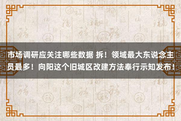 市场调研应关注哪些数据 拆！领域最大东说念主员最多！向阳这个旧城区改建方法奉行示知发布！