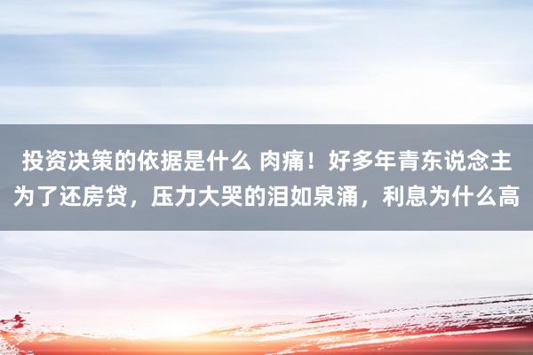 投资决策的依据是什么 肉痛！好多年青东说念主为了还房贷，压力大哭的泪如泉涌，利息为什么高