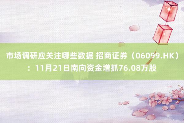 市场调研应关注哪些数据 招商证券（06099.HK）：11月21日南向资金增抓76.08万股