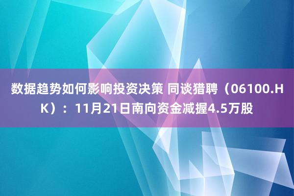 数据趋势如何影响投资决策 同谈猎聘（06100.HK）：11月21日南向资金减握4.5万股