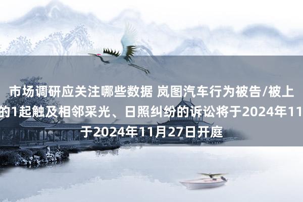 市场调研应关注哪些数据 岚图汽车行为被告/被上诉东说念主的1起触及相邻采光、日照纠纷的诉讼将于2024年11月27日开庭