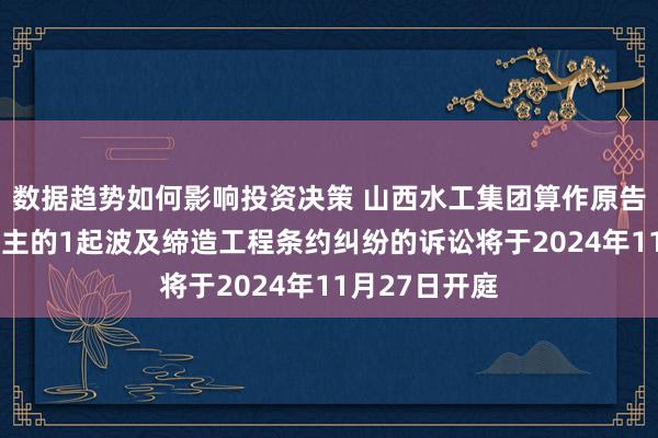 数据趋势如何影响投资决策 山西水工集团算作原告/上诉东说念主的1起波及缔造工程条约纠纷的诉讼将于2024年11月27日开庭