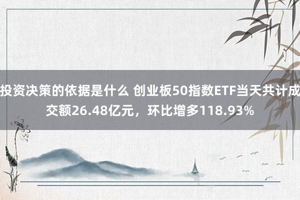 投资决策的依据是什么 创业板50指数ETF当天共计成交额26.48亿元，环比增多118.93%