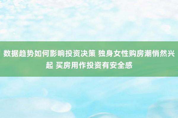 数据趋势如何影响投资决策 独身女性购房潮悄然兴起 买房用作投资有安全感