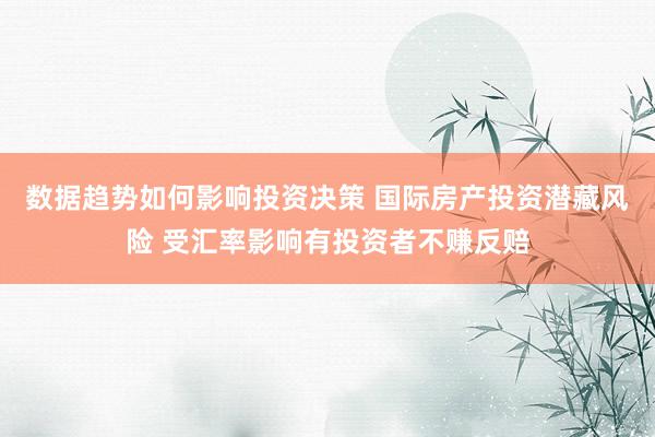 数据趋势如何影响投资决策 国际房产投资潜藏风险 受汇率影响有投资者不赚反赔