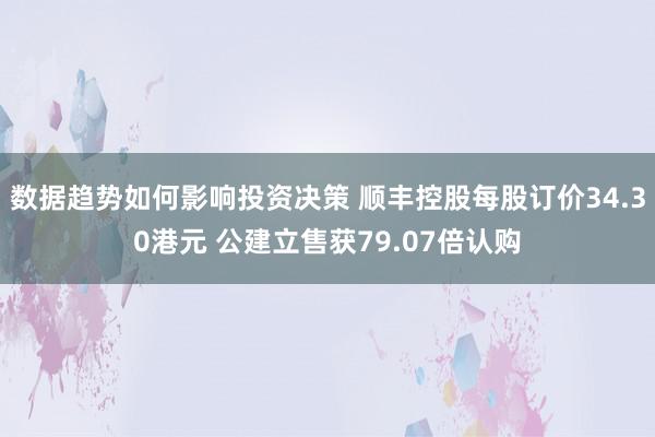 数据趋势如何影响投资决策 顺丰控股每股订价34.30港元 公建立售获79.07倍认购