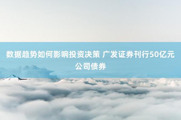 数据趋势如何影响投资决策 广发证券刊行50亿元公司债券