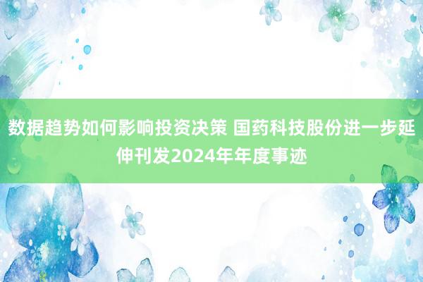 数据趋势如何影响投资决策 国药科技股份进一步延伸刊发2024年年度事迹