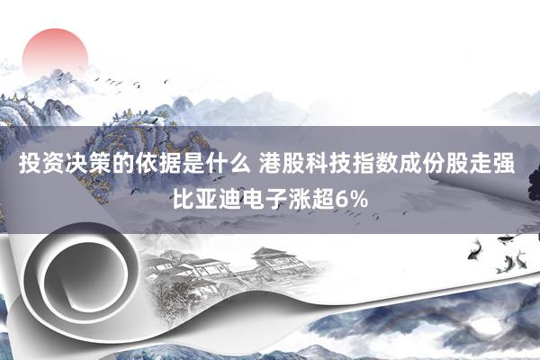 投资决策的依据是什么 港股科技指数成份股走强 比亚迪电子涨超6%