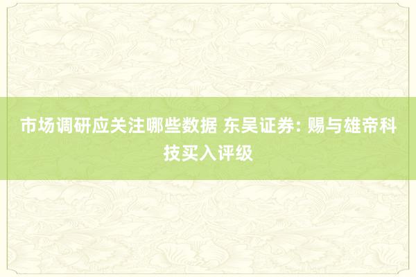 市场调研应关注哪些数据 东吴证券: 赐与雄帝科技买入评级