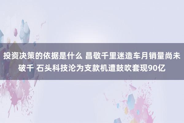 投资决策的依据是什么 昌敬千里迷造车月销量尚未破千 石头科技沦为支款机遭鼓吹套现90亿