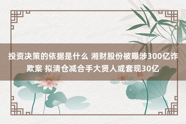 投资决策的依据是什么 湘财股份被曝涉300亿诈欺案 拟清仓减合手大贤人或套现30亿