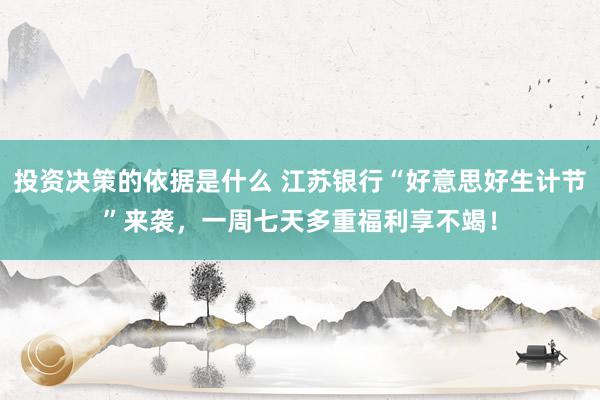 投资决策的依据是什么 江苏银行“好意思好生计节”来袭，一周七天多重福利享不竭！