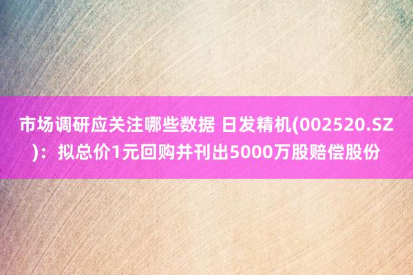 市场调研应关注哪些数据 日发精机(002520.SZ)：拟总价1元回购并刊出5000万股赔偿股份