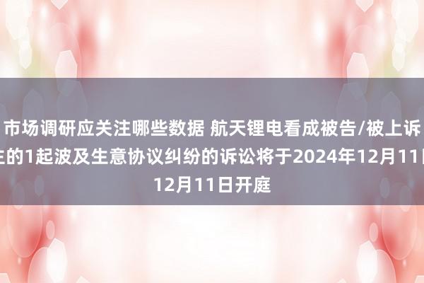 市场调研应关注哪些数据 航天锂电看成被告/被上诉东谈主的1起波及生意协议纠纷的诉讼将于2024年12月11日开庭