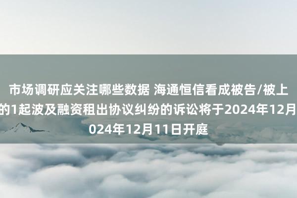 市场调研应关注哪些数据 海通恒信看成被告/被上诉东谈主的1起波及融资租出协议纠纷的诉讼将于2024年12月11日开庭