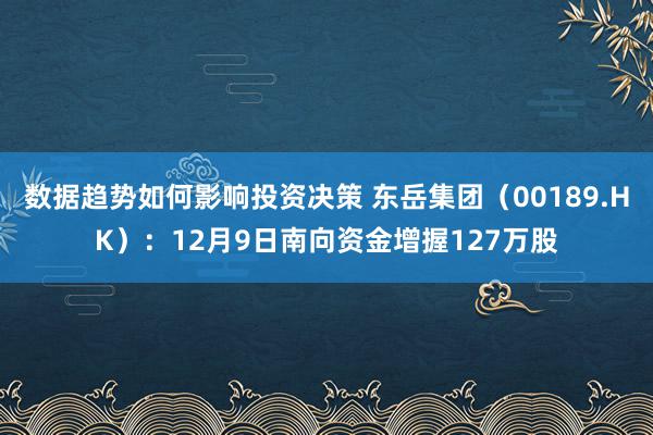 数据趋势如何影响投资决策 东岳集团（00189.HK）：12月9日南向资金增握127万股