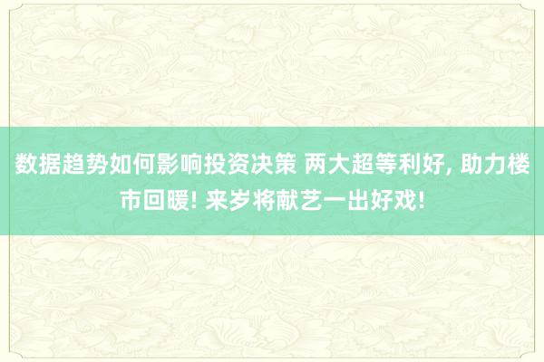 数据趋势如何影响投资决策 两大超等利好, 助力楼市回暖! 来岁将献艺一出好戏!