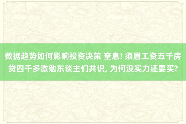 数据趋势如何影响投资决策 窒息! 须眉工资五千房贷四千多激勉东谈主们共识, 为何没实力还要买?