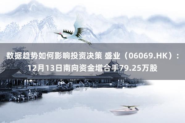 数据趋势如何影响投资决策 盛业（06069.HK）：12月13日南向资金增合手79.25万股