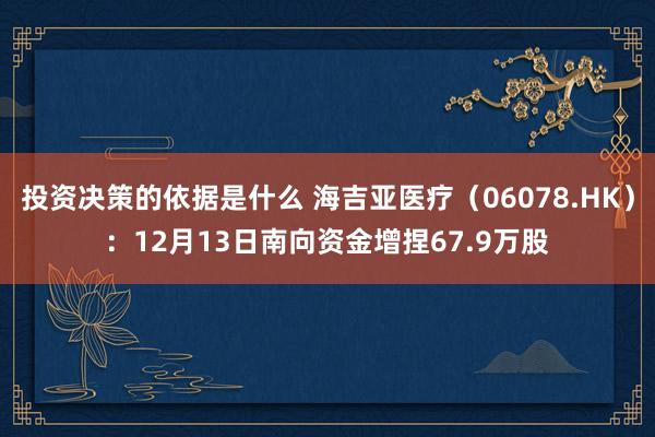 投资决策的依据是什么 海吉亚医疗（06078.HK）：12月13日南向资金增捏67.9万股