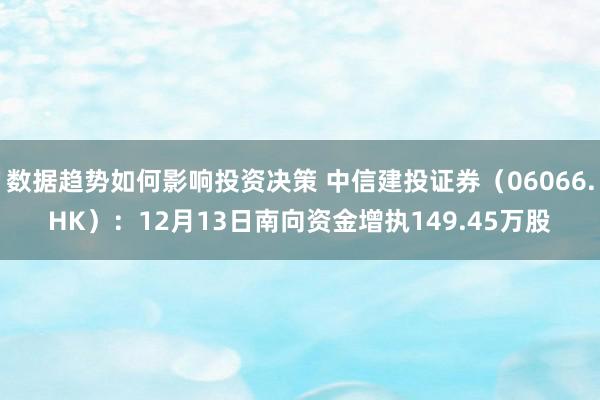 数据趋势如何影响投资决策 中信建投证券（06066.HK）：12月13日南向资金增执149.45万股