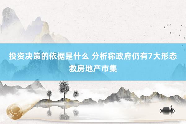 投资决策的依据是什么 分析称政府仍有7大形态救房地产市集