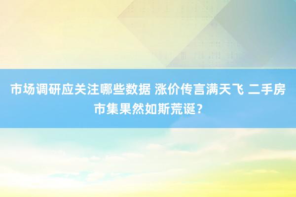 市场调研应关注哪些数据 涨价传言满天飞 二手房市集果然如斯荒诞？