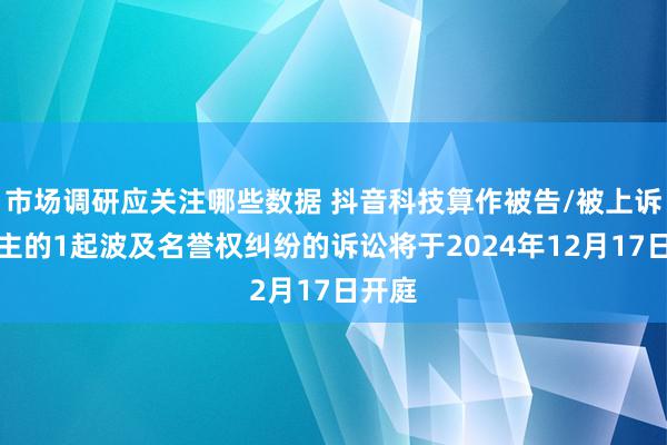 市场调研应关注哪些数据 抖音科技算作被告/被上诉东谈主的1起波及名誉权纠纷的诉讼将于2024年12月17日开庭